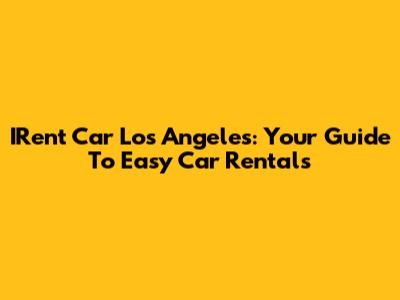 IRent Car Los Angeles: Your Guide To Easy Car Rentals