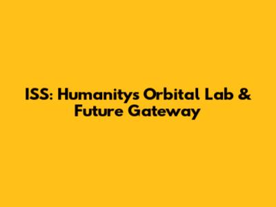 ISS: Humanity's Orbital Lab & Future Gateway
