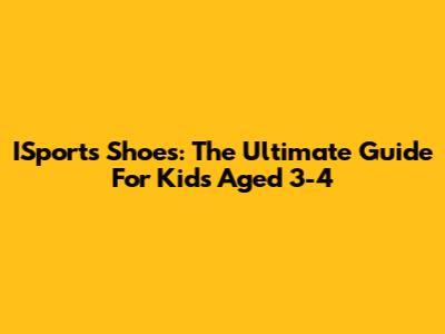 ISports Shoes: The Ultimate Guide For Kids Aged 3-4