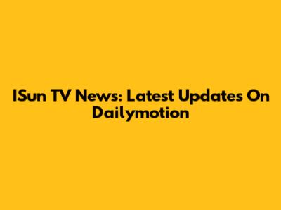 ISun TV News: Latest Updates On Dailymotion