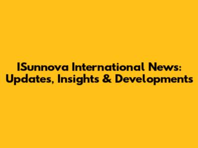 ISunnova International News: Updates, Insights & Developments
