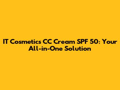 IT Cosmetics CC Cream SPF 50: Your All-in-One Solution