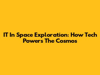 IT In Space Exploration: How Tech Powers The Cosmos