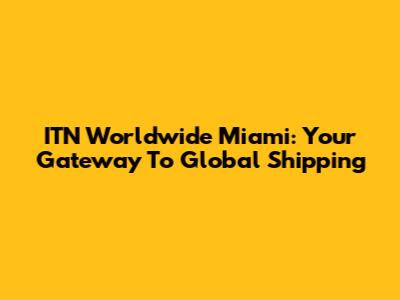 ITN Worldwide Miami: Your Gateway To Global Shipping