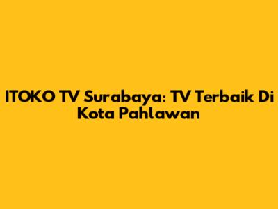 ITOKO TV Surabaya: TV Terbaik Di Kota Pahlawan