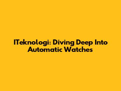 ITeknologi: Diving Deep Into Automatic Watches