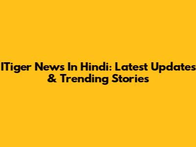 ITiger News In Hindi: Latest Updates & Trending Stories
