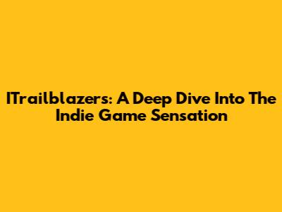 ITrailblazers: A Deep Dive Into The Indie Game Sensation