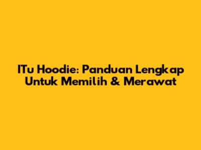 ITu Hoodie: Panduan Lengkap Untuk Memilih & Merawat