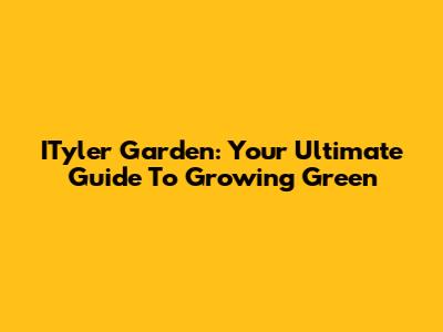 ITyler Garden: Your Ultimate Guide To Growing Green