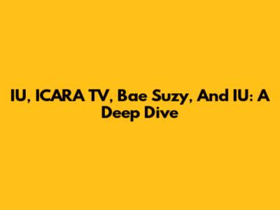 IU, ICARA TV, Bae Suzy, And IU: A Deep Dive