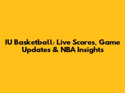 IU Basketball: Live Scores, Game Updates & NBA Insights