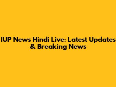 IUP News Hindi Live: Latest Updates & Breaking News