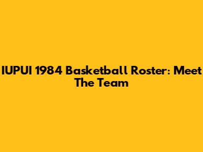 IUPUI 1984 Basketball Roster: Meet The Team