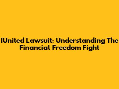 IUnited Lawsuit: Understanding The Financial Freedom Fight