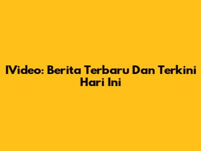 IVideo: Berita Terbaru Dan Terkini Hari Ini