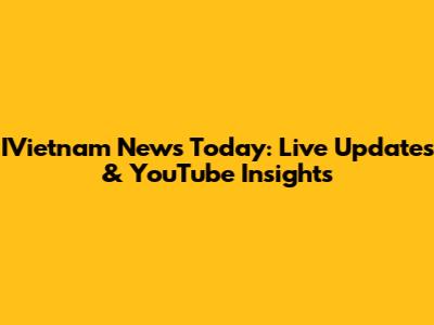 IVietnam News Today: Live Updates & YouTube Insights