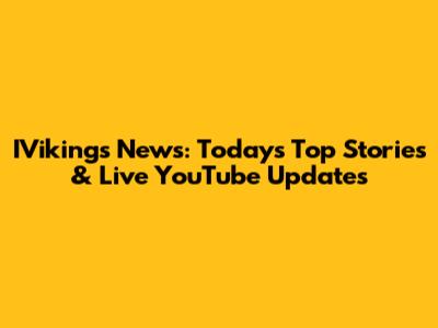 IVikings News: Today's Top Stories & Live YouTube Updates