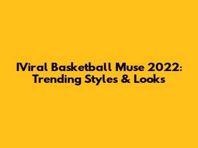 IViral Basketball Muse 2022: Trending Styles & Looks