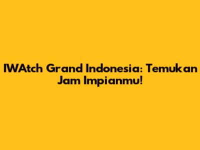 IWAtch Grand Indonesia: Temukan Jam Impianmu!