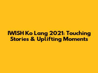 IWISH Ko Lang 2021: Touching Stories & Uplifting Moments
