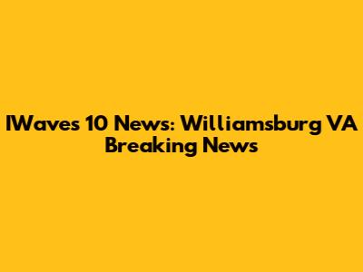 IWaves 10 News: Williamsburg VA Breaking News