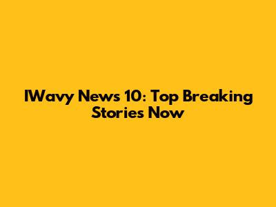IWavy News 10: Top Breaking Stories Now
