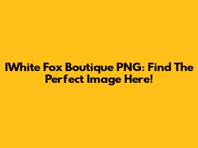 IWhite Fox Boutique PNG: Find The Perfect Image Here!