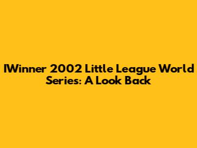 IWinner 2002 Little League World Series: A Look Back