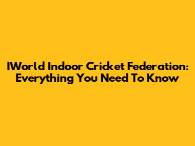 IWorld Indoor Cricket Federation: Everything You Need To Know