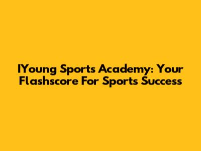 IYoung Sports Academy: Your Flashscore For Sports Success
