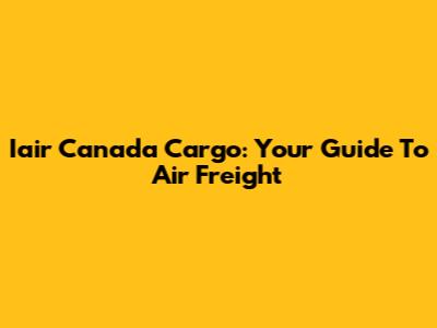 Iair Canada Cargo: Your Guide To Air Freight