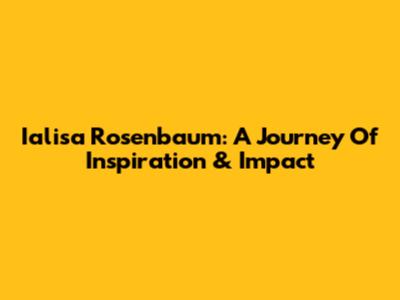 Ialisa Rosenbaum: A Journey Of Inspiration & Impact