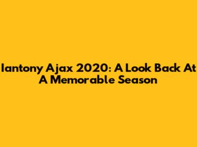 Iantony Ajax 2020: A Look Back At A Memorable Season