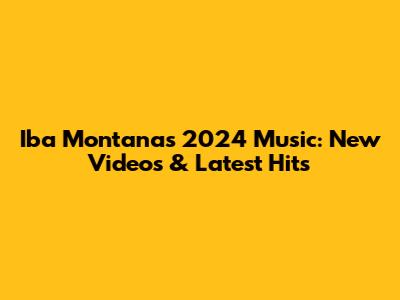 Iba Montana's 2024 Music: New Videos & Latest Hits