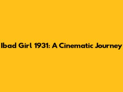 Ibad Girl 1931: A Cinematic Journey