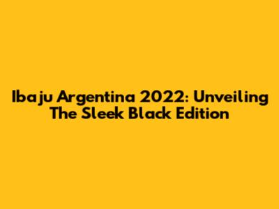 Ibaju Argentina 2022: Unveiling The Sleek Black Edition