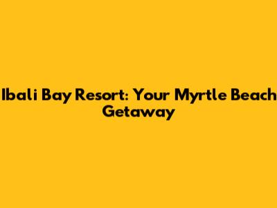 Ibali Bay Resort: Your Myrtle Beach Getaway