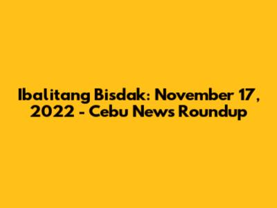 Ibalitang Bisdak: November 17, 2022 - Cebu News Roundup
