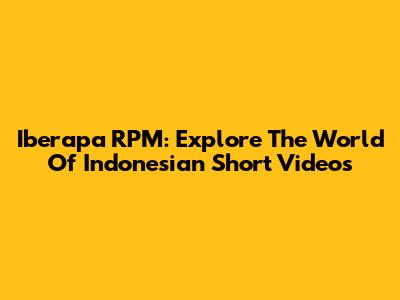 Iberapa RPM: Explore The World Of Indonesian Short Videos