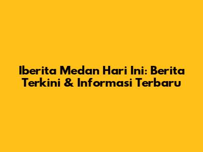 Iberita Medan Hari Ini: Berita Terkini & Informasi Terbaru