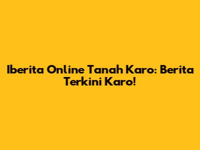 Iberita Online Tanah Karo: Berita Terkini Karo!