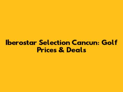 Iberostar Selection Cancun: Golf Prices & Deals