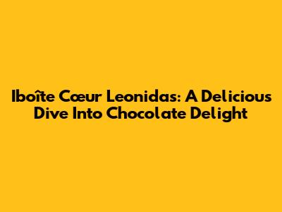 Iboîte Cœur Leonidas: A Delicious Dive Into Chocolate Delight