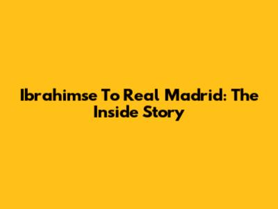Ibrahimse To Real Madrid: The Inside Story