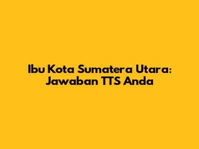 Ibu Kota Sumatera Utara: Jawaban TTS Anda