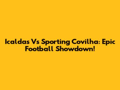 Icaldas Vs Sporting Covilha: Epic Football Showdown!