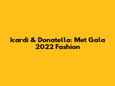 Icardi & Donatella: Met Gala 2022 Fashion