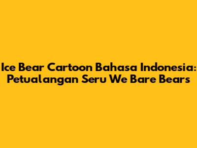Ice Bear Cartoon Bahasa Indonesia: Petualangan Seru We Bare Bears