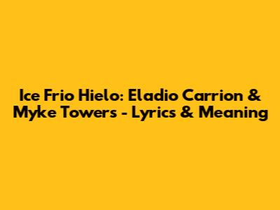 Ice Frio Hielo: Eladio Carrion & Myke Towers - Lyrics & Meaning
